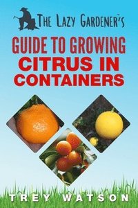 bokomslag The Lazy Gardener's Guide to Growing Citrus in Containers