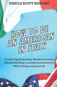 bokomslag How to Be an American in Italy: 55 Insider Tips for Avoiding Miscommunications, Misunderstandings, and Embarrassing Faux Pas While Visiting or Living