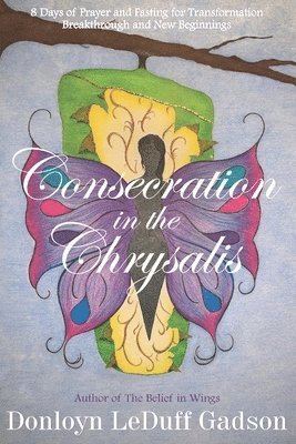 Consecration in the Chrysalis: 8 Days of Prayer and Fasting for Transformation, Breakthrough and New Beginnings 1