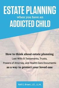 bokomslag Estate Planning When You Have An Addicted Child: How to think about estate planning - Last Wills and Testaments, Trusts, Powers of Attorney, and Healt