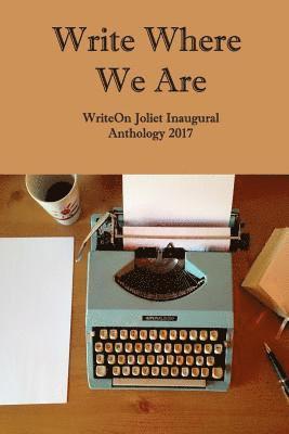 Write Where We Are: WriteOn Joliet Inaugural Anthology 2017 1