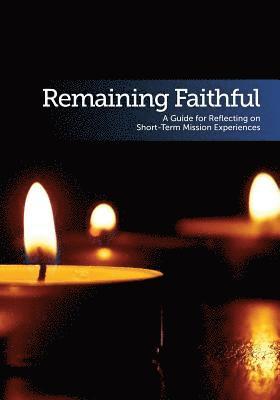 Remaining Faithful: A Guide for Reflecting on Short-Term Mission Experiences 1