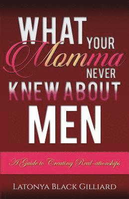 What Your Momma Never Knew About Men: A Guide to Creating Real-ationships 1