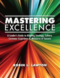 bokomslag Mastering Excellence: A Leader's Guide to Aligning Strategy, Culture, Customer Experience & Measures of Success