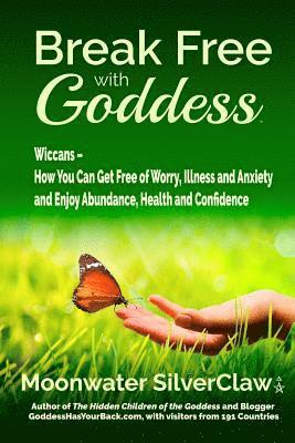 Break Free with Goddess: Wiccans - How You Can Get Free of Worry, Illness and Anxiety and Enjoy Abundance, Health and Confidence 1