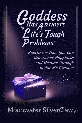 Goddess Has Answers to Life's Tough Problems: Wiccans - How You Can Experience Happiness and Healing through Goddess's Wisdom