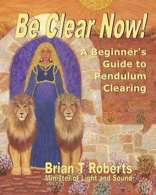Be Clear Now!: A Beginner's Guide to Pendulum Clearing 1