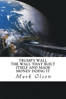 Trump's Wall: The Wall That Built Itself and Made Money Doing It 1