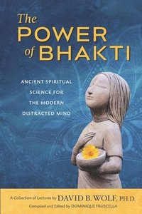 bokomslag The Power of Bhakti: Ancient Spiritual Science for the Modern Distracted Mind- A Collection of Lectures by David B. Wolf, PH.D.