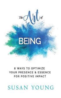 bokomslag The Art of Being: 8 Ways to Optimize Your Presence & Essence for Positive Impact