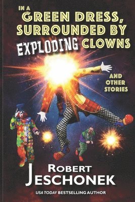 Robert Jeschonek - In A Green Dress, Surrounded by Exploding Clowns and Other Stories, Häftad