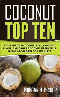 bokomslag Coconut Top Ten: A Fun Guide to Coconut Oil, Coconut Flour, and other Coconut Essentials in Easy to Digest Top Ten Lists