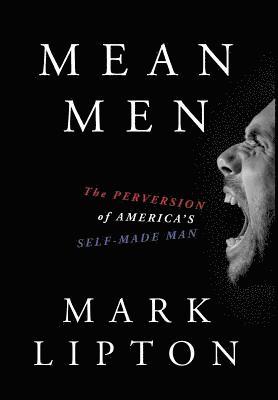 Mark Lipton - Mean Men: The Perversion of America's Self-Made Man, Inbunden
