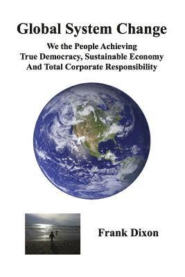 Global System Change: We the People Achieving True Democracy, Sustainable Economy and Total Corporate Responsibility 1