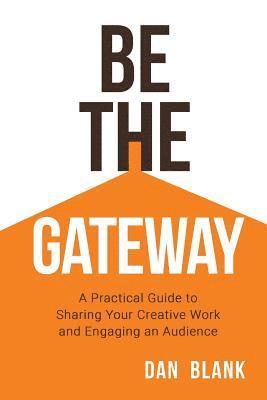 Be the Gateway: A Practical Guide to Sharing Your Creative Work and Engaging an Audience 1