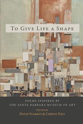To Give Life a Shape: Poems Inspired by the Santa Barbara Museum of Art 1