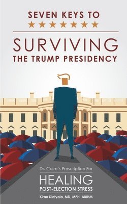 Seven Keys To Surviving The Trump Presidency: Dr. Calm's Prescription for Healing Post-Election Stress 1