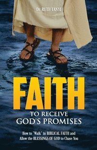 bokomslag Faith To Receive God's Promises: How to 'Walk' in Biblical Faith and Allow the Blessings of God to Chase You