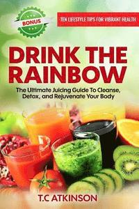 bokomslag Drink The Rainbow: The Ultimate Juicing Guide To Cleanse, Detox, and Rejuvenate Your Body