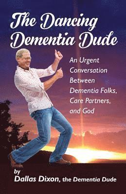 Dallas Dixon - The Dancing Dementia Dude: An Urgent Conversation Between Dementia Folks, Care Partners and God, Häftad