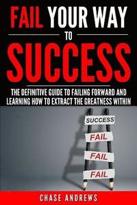 bokomslag Fail Your Way to Success - The Definitive Guide to Failing Forward and Learning How to Extract The Greatness Within