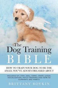 bokomslag The Dog Training Bible - How to Train Your Dog to be the Angel You've Always Dreamed About