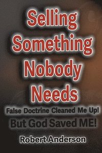 bokomslag Selling Something Nobody Needs: False Doctrine Cleaned Me Up! But God saved Me!
