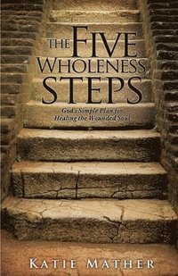 bokomslag The Five Wholeness Steps: God's Simple Plan for Healing the Wounded Soul