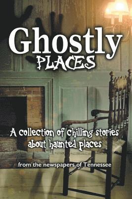 Ghostly Places: A collection of chilling stories about haunted places from the newspapers of Tennessee 1