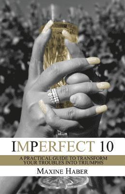 Imperfect 10: A Practical Guide To Transform Your Troubles Into Triumphs 1