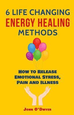 John O'Dwyer - 6 Life Changing Energy Healing Methods: How to Release Emotional Stress, Pain and Illness, Häftad