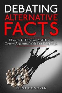 bokomslag Debating Alternative Facts: Elements of Debating, and How to Counter Arguments With Ease Using Logic