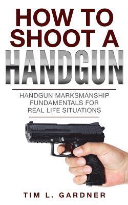 Tim L. Gardner, Tim L Gardner - How To Shoot A Handgun: Handgun Marksmanship Fundamentals for Real Life Situations, Häftad