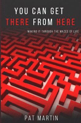 Pat Martin - You Can Get There From Here: Making It Through The Mazes of Life, Häftad