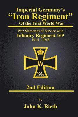 Imperial Germany's 'Iron Regiment' of the First World War: War Memories of Service with Infantry Regiment 169 1914 - 1918 Second Edition 1