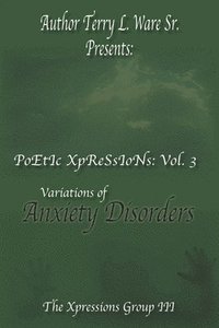 bokomslag Author Terry L. Ware Sr. Presents: PoEtIc XpReSsIoNs: Vol 3, Variations of Anxiety Disorders