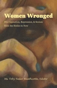 bokomslag Women Wronged: Discrimination, Repression, & Sexism from the Sixties to Now