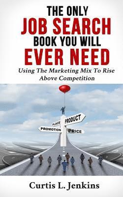 The Only Job Search Book You Will Ever Need: Using the Marketing Mix to Rise Above Competition 1