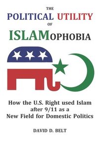 bokomslag The Political Utility of Islamophobia: How the U.S. Right used Islam after 9/11 as a New Field for Domestic Politics