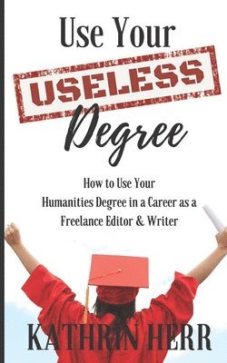 bokomslag Use Your Useless Degree: How to Use Your Humanities Degree in a Career as a Freelance Editor and Writer