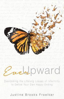 Ever Upward: Overcoming the Lifelong Losses of Infertility to Define Your Own Happy Ending 1