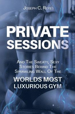 Private Sessions: and the Sweaty Sexy Stories Behind the Sprawling Walls of the Worlds Most Luxurious Gym. 1