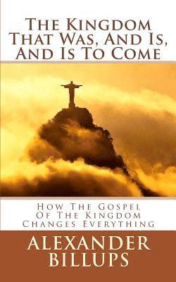Alexander M. Billups M. Ed - The Kingdom That Was, And Is, And Is To Come: How the Kingdom of God Worldview is the Framework for Understanding the Entire Bible, Häftad