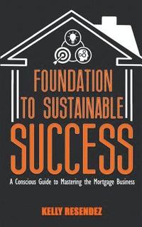 bokomslag Foundation to Sustainable Success: A Conscious Guide to Mastering the Mortgage Business