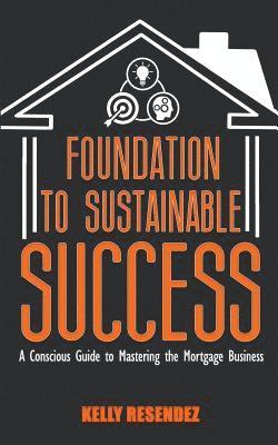 bokomslag Foundation to Sustainable Success: A Conscious Guide to Mastering the Mortgage Business