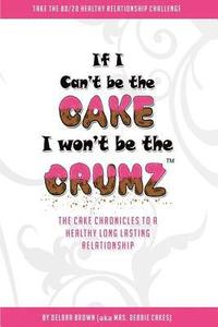 bokomslag If I Can't Be The Cake, I Won't Be The Crumz: The Cake Chronicles To A Healthy, Long Lasting Relationship