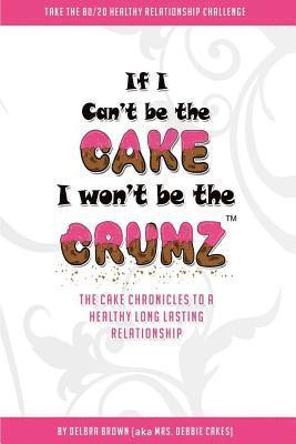 bokomslag If I Can't Be The Cake, I Won't Be The Crumz: The Cake Chronicles To A Healthy, Long Lasting Relationship
