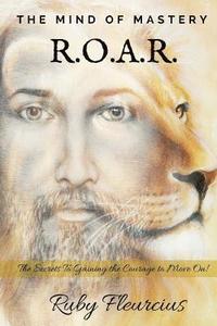 bokomslag The Mind of Mastery R.O.A.R.: The Secrets to Gaining the Courage to Move On!