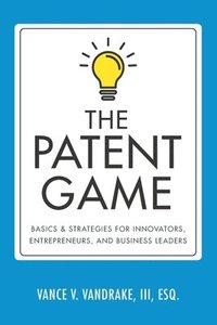 bokomslag The Patent Game: Basics & Strategies for Innovators, Entrepreneurs, and Business Leaders