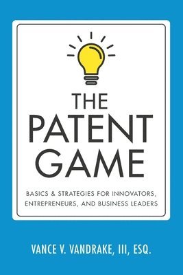 bokomslag The Patent Game: Basics & Strategies for Innovators, Entrepreneurs, and Business Leaders